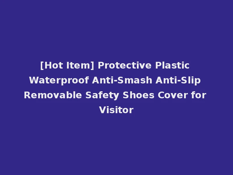 [Hot Item] Protective Plastic Waterproof Anti-Smash Anti-Slip Removable Safety Shoes Cover for Visitor