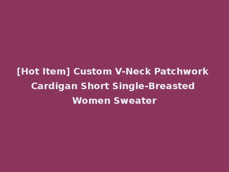 [Hot Item] Custom V-Neck Patchwork Cardigan Short Single-Breasted Women Sweater