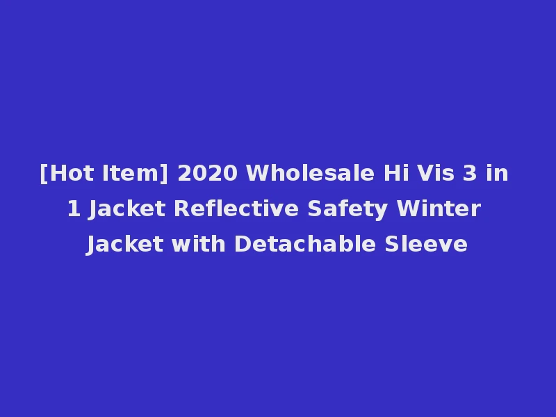 [Hot Item] 2020 Wholesale Hi Vis 3 in 1 Jacket Reflective Safety Winter Jacket with Detachable Sleeve