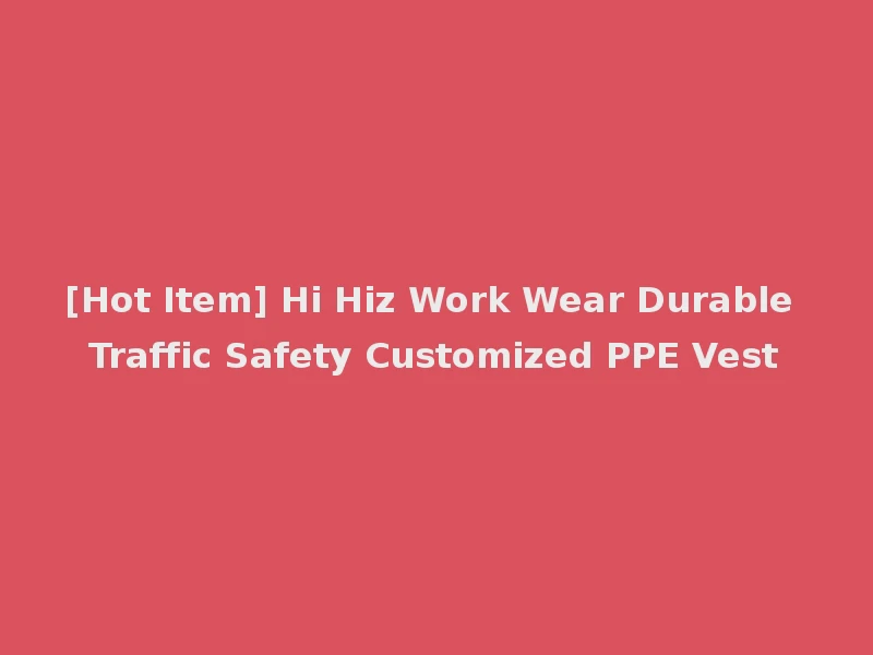 [Hot Item] Hi Hiz Work Wear Durable Traffic Safety Customized PPE Vest