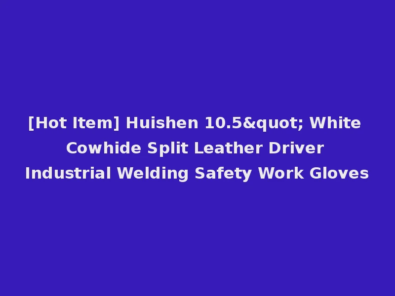 [Hot Item] Huishen 10.5" White Cowhide Split Leather Driver Industrial Welding Safety Work Gloves