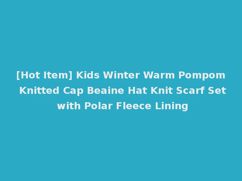 [Hot Item] Kids Winter Warm Pompom Knitted Cap Beaine Hat Knit Scarf Set with Polar Fleece Lining