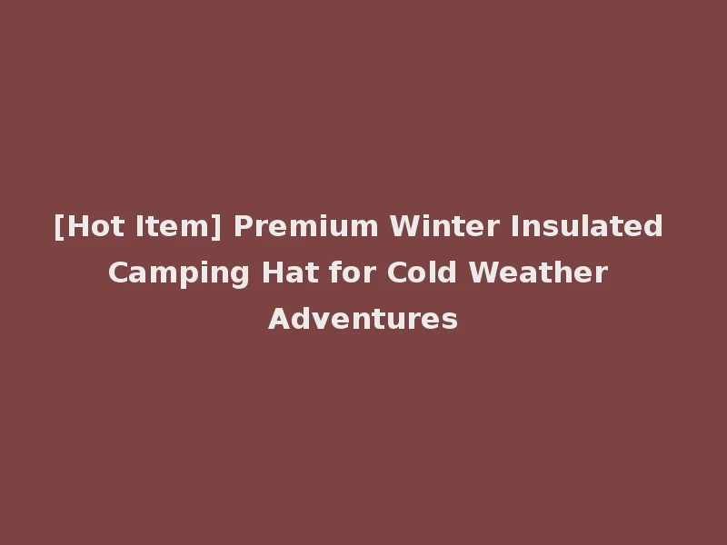 [Hot Item] Premium Winter Insulated Camping Hat for Cold Weather Adventures