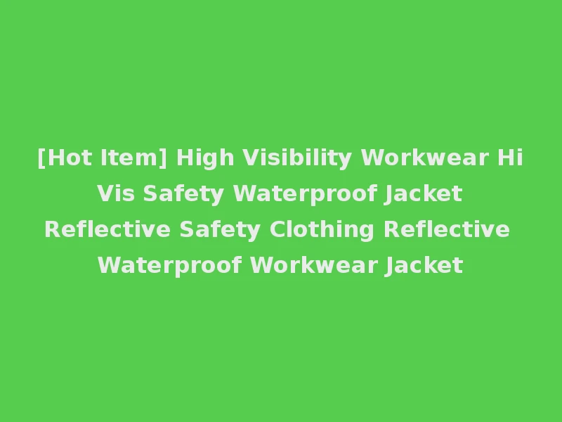 [Hot Item] High Visibility Workwear Hi Vis Safety Waterproof Jacket Reflective Safety Clothing Reflective Waterproof Workwear Jacket