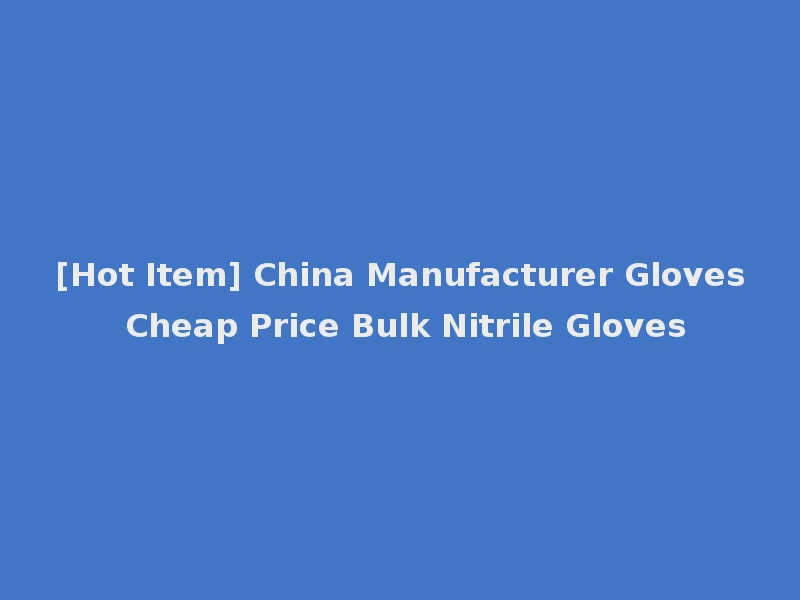 [Hot Item] China Manufacturer Gloves Cheap Price Bulk Nitrile Gloves