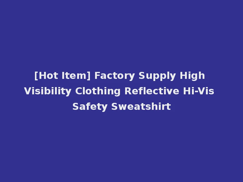 [Hot Item] Factory Supply High Visibility Clothing Reflective Hi-Vis Safety Sweatshirt