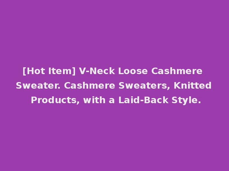 [Hot Item] V-Neck Loose Cashmere Sweater. Cashmere Sweaters, Knitted Products, with a Laid-Back Style.