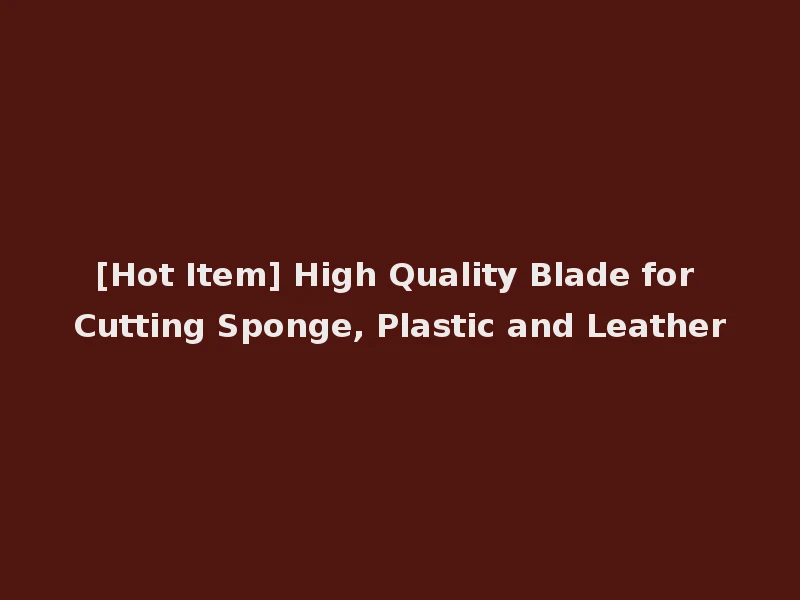 [Hot Item] High Quality Blade for Cutting Sponge, Plastic and Leather