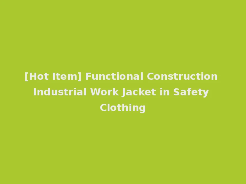 [Hot Item] Functional Construction Industrial Work Jacket in Safety Clothing