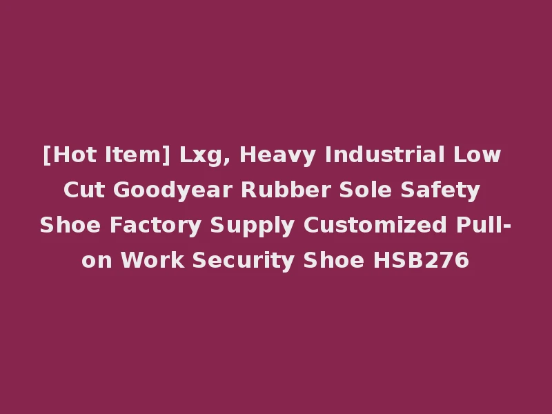 [Hot Item] Lxg, Heavy Industrial Low Cut Goodyear Rubber Sole Safety Shoe Factory Supply Customized Pull-on Work Security Shoe HSB276