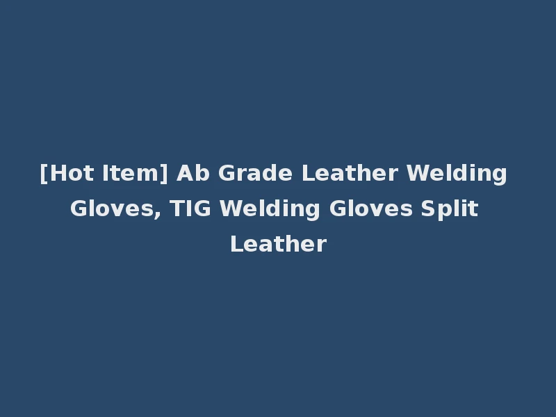 [Hot Item] Ab Grade Leather Welding Gloves, TIG Welding Gloves Split Leather