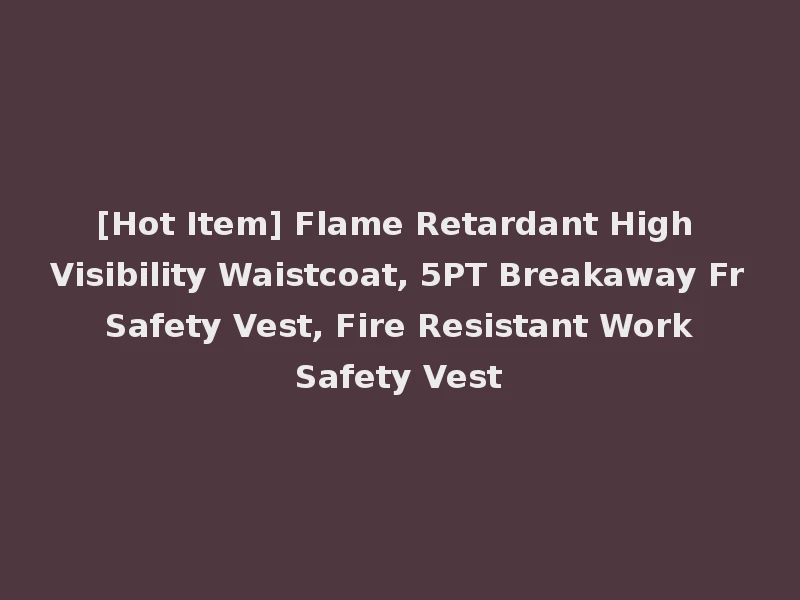 [Hot Item] Flame Retardant High Visibility Waistcoat, 5PT Breakaway Fr Safety Vest, Fire Resistant Work Safety Vest