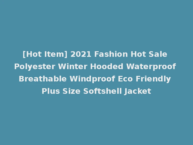 [Hot Item] 2021 Fashion Hot Sale Polyester Winter Hooded Waterproof Breathable Windproof Eco Friendly Plus Size Softshell Jacket