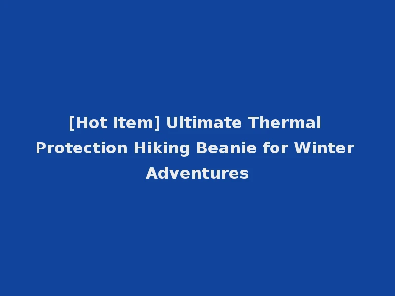 [Hot Item] Ultimate Thermal Protection Hiking Beanie for Winter Adventures