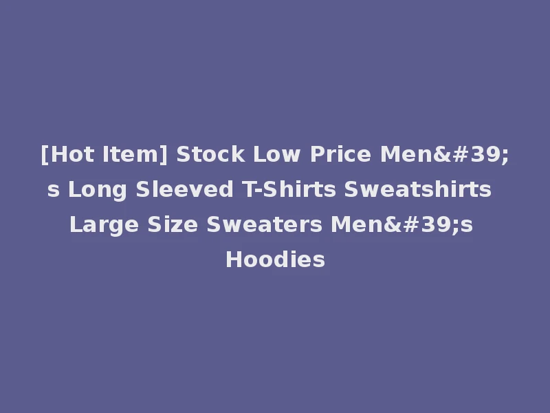 [Hot Item] Stock Low Price Men's Long Sleeved T-Shirts Sweatshirts Large Size Sweaters Men's Hoodies