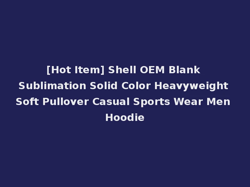 [Hot Item] Shell OEM Blank Sublimation Solid Color Heavyweight Soft Pullover Casual Sports Wear Men Hoodie