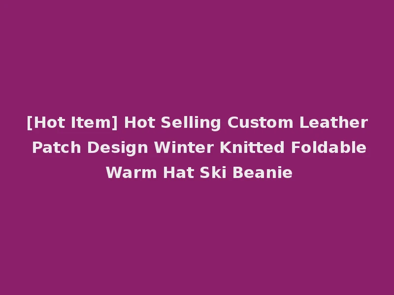 [Hot Item] Hot Selling Custom Leather Patch Design Winter Knitted Foldable Warm Hat Ski Beanie
