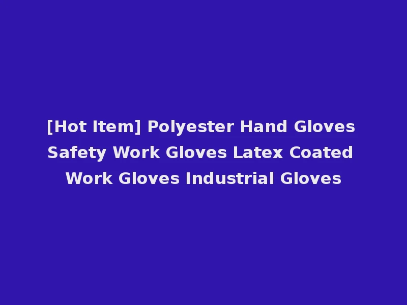 [Hot Item] Polyester Hand Gloves Safety Work Gloves Latex Coated Work Gloves Industrial Gloves