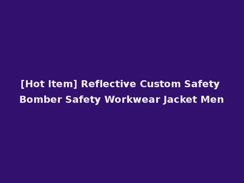 [Hot Item] Reflective Custom Safety Bomber Safety Workwear Jacket Men