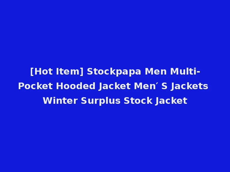 [Hot Item] Stockpapa Men Multi-Pocket Hooded Jacket Men′ S Jackets Winter Surplus Stock Jacket