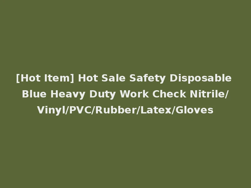 [Hot Item] Hot Sale Safety Disposable Blue Heavy Duty Work Check Nitrile/Vinyl/PVC/Rubber/Latex/Gloves