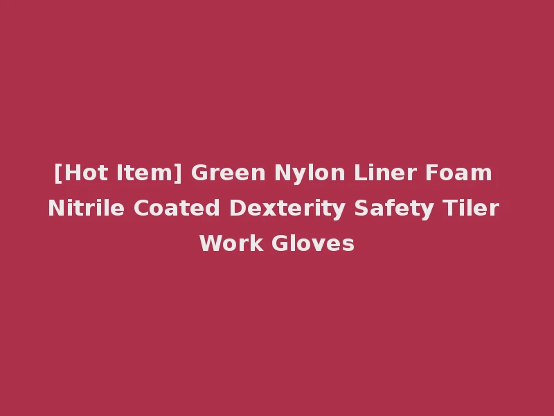 [Hot Item] Green Nylon Liner Foam Nitrile Coated Dexterity Safety Tiler Work Gloves