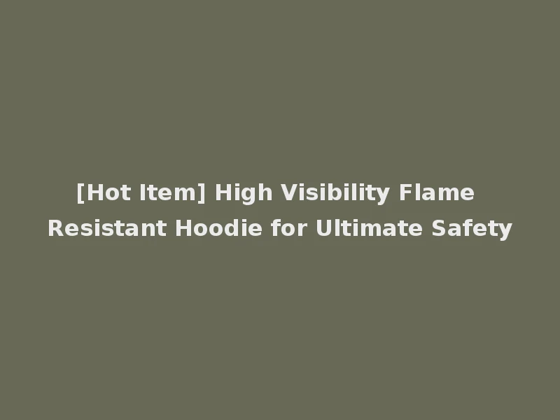 [Hot Item] High Visibility Flame Resistant Hoodie for Ultimate Safety