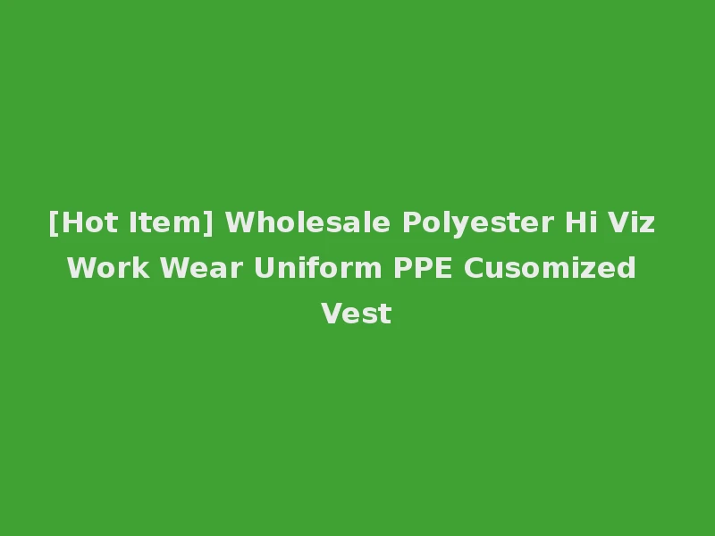 [Hot Item] Wholesale Polyester Hi Viz Work Wear Uniform PPE Cusomized Vest