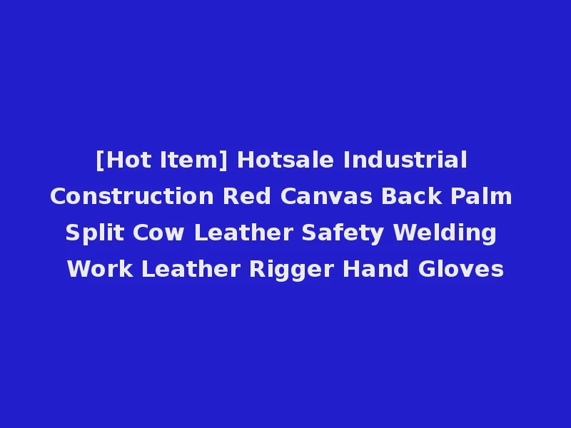 [Hot Item] Hotsale Industrial Construction Red Canvas Back Palm Split Cow Leather Safety Welding Work Leather Rigger Hand Gloves