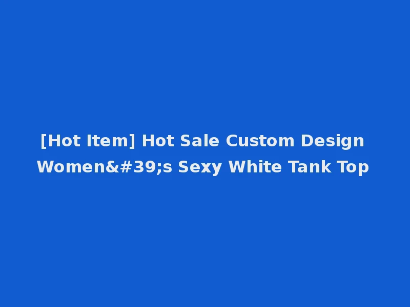 [Hot Item] Hot Sale Custom Design Women's Sexy White Tank Top