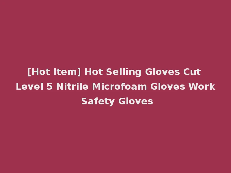[Hot Item] Hot Selling Gloves Cut Level 5 Nitrile Microfoam Gloves Work Safety Gloves