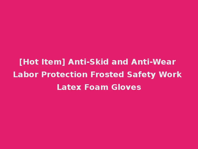 [Hot Item] Anti-Skid and Anti-Wear Labor Protection Frosted Safety Work Latex Foam Gloves