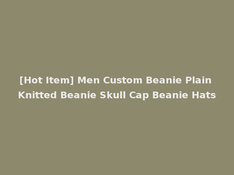[Hot Item] Men Custom Beanie Plain Knitted Beanie Skull Cap Beanie Hats