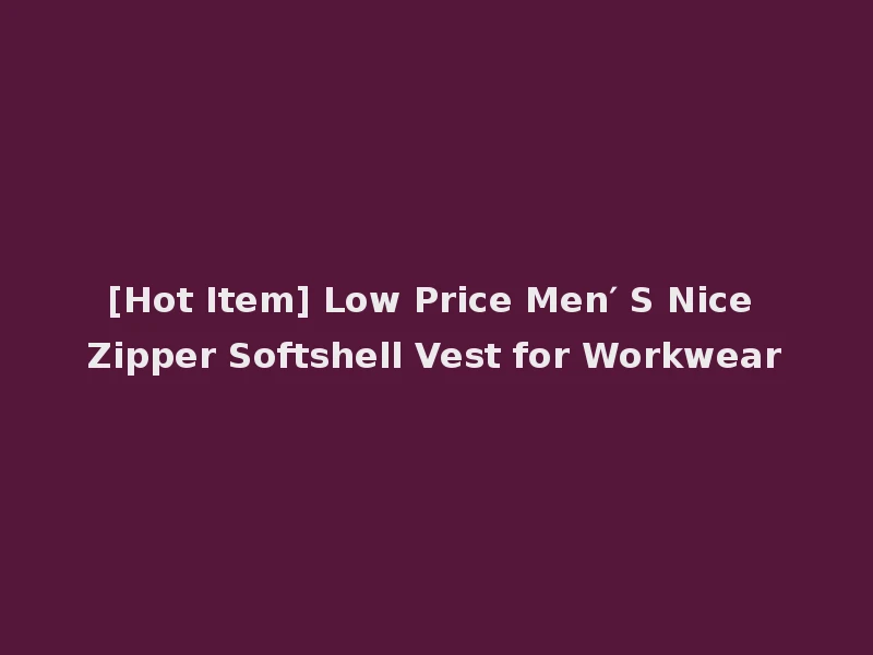 [Hot Item] Low Price Men′ S Nice Zipper Softshell Vest for Workwear