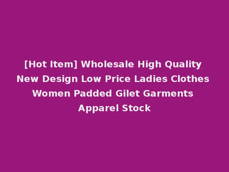 [Hot Item] Wholesale High Quality New Design Low Price Ladies Clothes Women Padded Gilet Garments Apparel Stock