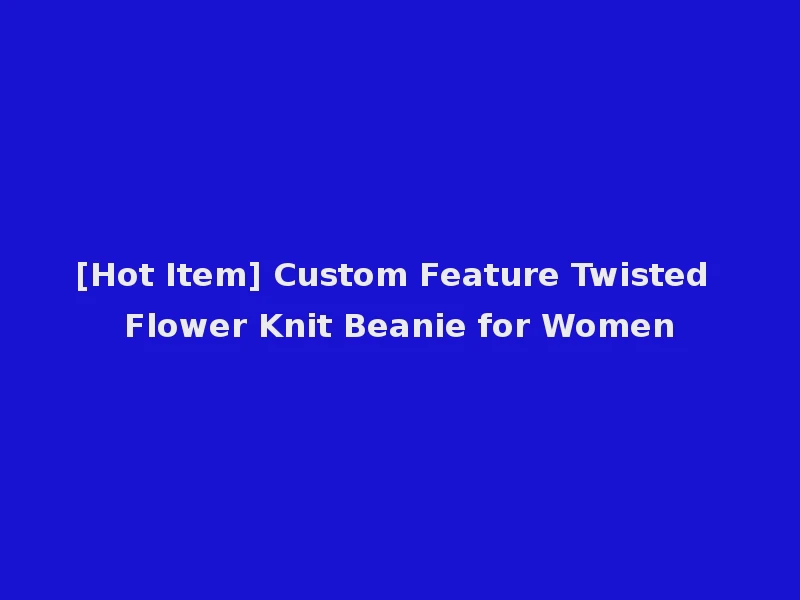 [Hot Item] Custom Feature Twisted Flower Knit Beanie for Women