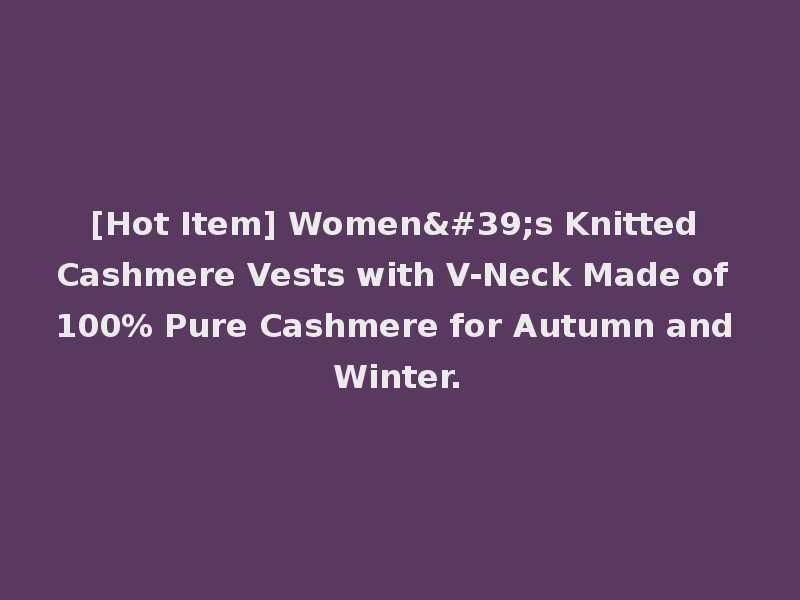 [Hot Item] Women's Knitted Cashmere Vests with V-Neck Made of 100% Pure Cashmere for Autumn and Winter.