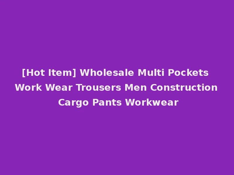 [Hot Item] Wholesale Multi Pockets Work Wear Trousers Men Construction Cargo Pants Workwear
