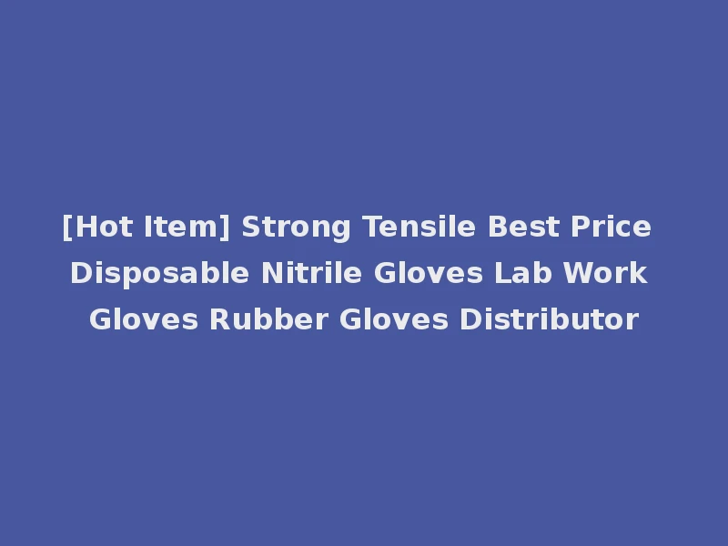 [Hot Item] Strong Tensile Best Price Disposable Nitrile Gloves Lab Work Gloves Rubber Gloves Distributor