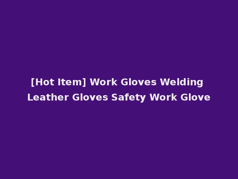 [Hot Item] Work Gloves Welding Leather Gloves Safety Work Glove