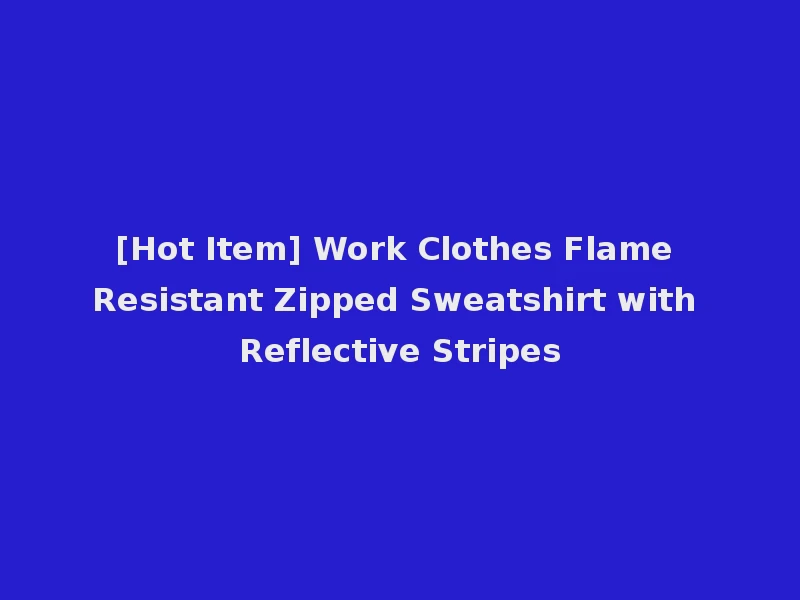 [Hot Item] Work Clothes Flame Resistant Zipped Sweatshirt with Reflective Stripes
