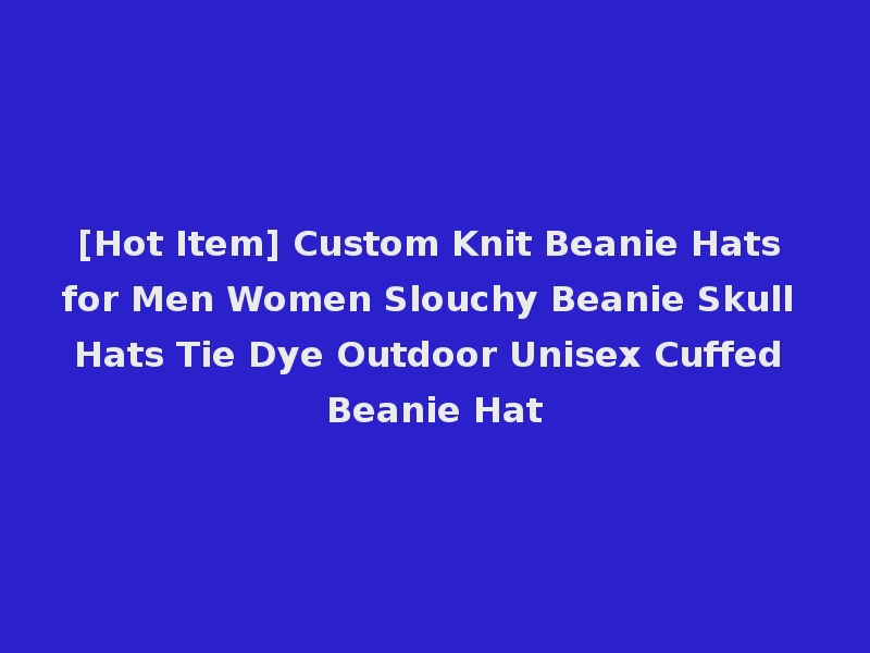 [Hot Item] Custom Knit Beanie Hats for Men Women Slouchy Beanie Skull Hats Tie Dye Outdoor Unisex Cuffed Beanie Hat