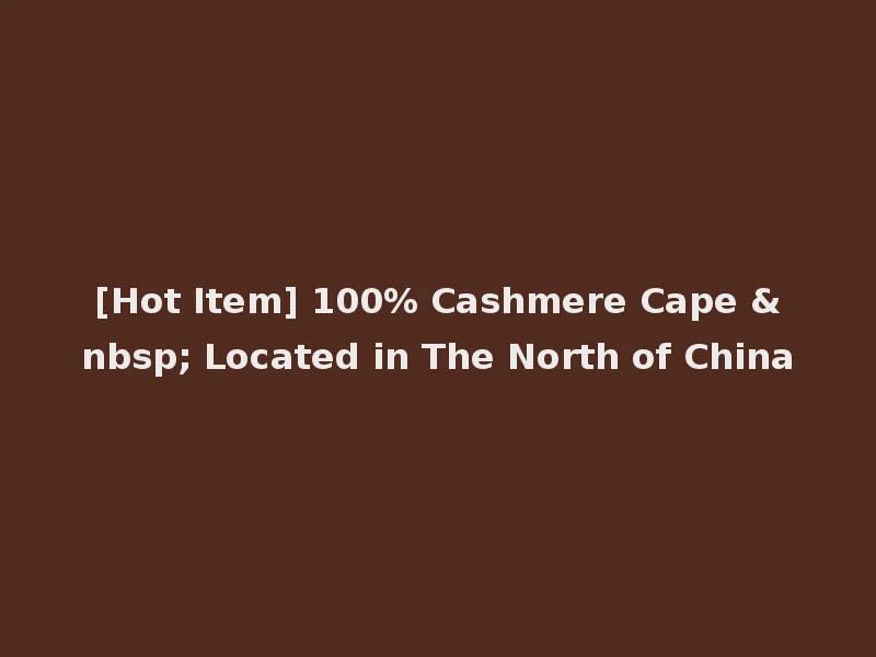 [Hot Item] 100% Cashmere Cape &nbsp; Located in The North of China
