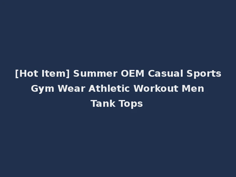 [Hot Item] Summer OEM Casual Sports Gym Wear Athletic Workout Men Tank Tops