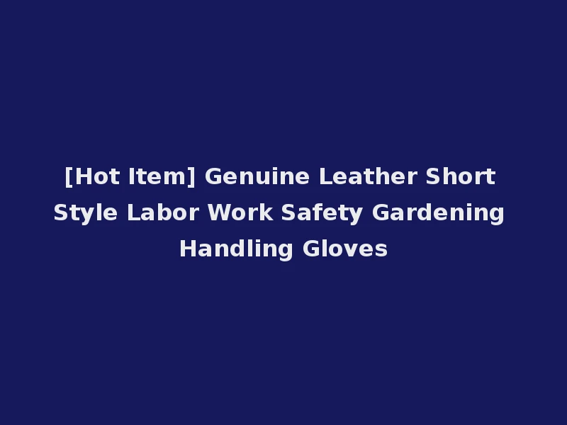 [Hot Item] Genuine Leather Short Style Labor Work Safety Gardening Handling Gloves