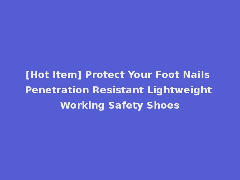 [Hot Item] Protect Your Foot Nails Penetration Resistant Lightweight Working Safety Shoes