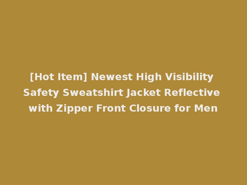 [Hot Item] Newest High Visibility Safety Sweatshirt Jacket Reflective with Zipper Front Closure for Men