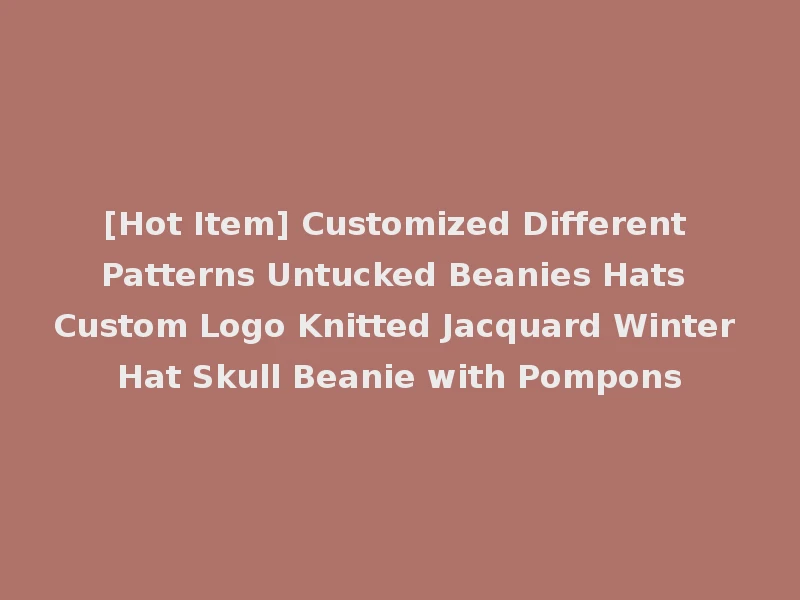 [Hot Item] Customized Different Patterns Untucked Beanies Hats Custom Logo Knitted Jacquard Winter Hat Skull Beanie with Pompons
