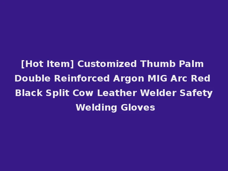 [Hot Item] Customized Thumb Palm Double Reinforced Argon MIG Arc Red Black Split Cow Leather Welder Safety Welding Gloves
