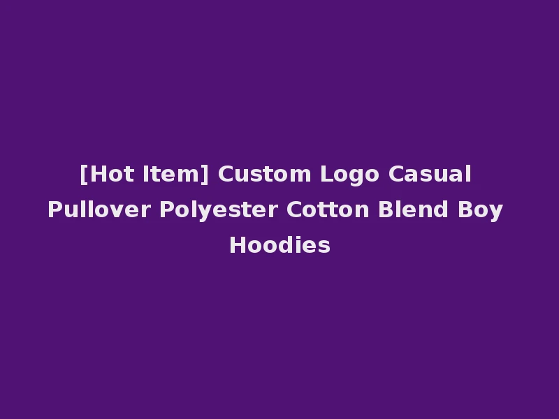 [Hot Item] Custom Logo Casual Pullover Polyester Cotton Blend Boy Hoodies